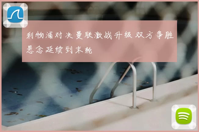 利物浦对决曼联激战升级 双方争胜悬念延续到末轮
