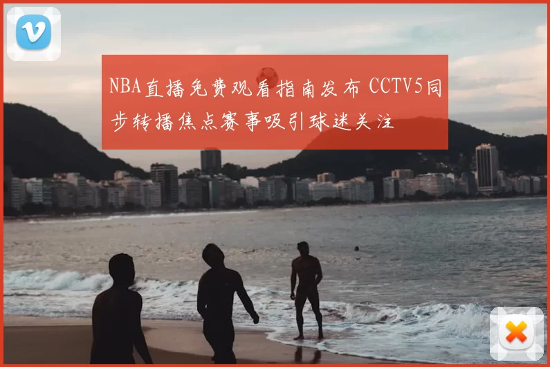 NBA直播免费观看指南发布 CCTV5同步转播焦点赛事吸引球迷关注