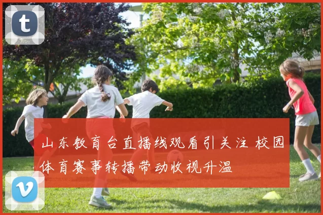 山东教育台直播线观看引关注 校园体育赛事转播带动收视升温