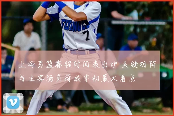 上海男篮赛程时间表出炉 关键对阵与主客场负荷成季初最大看点