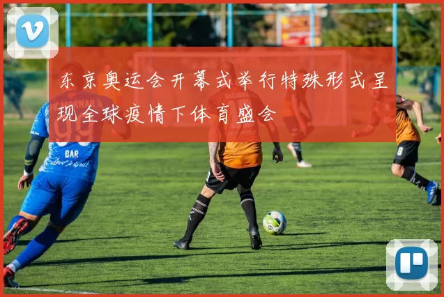 东京奥运会开幕式举行特殊形式呈现全球疫情下体育盛会