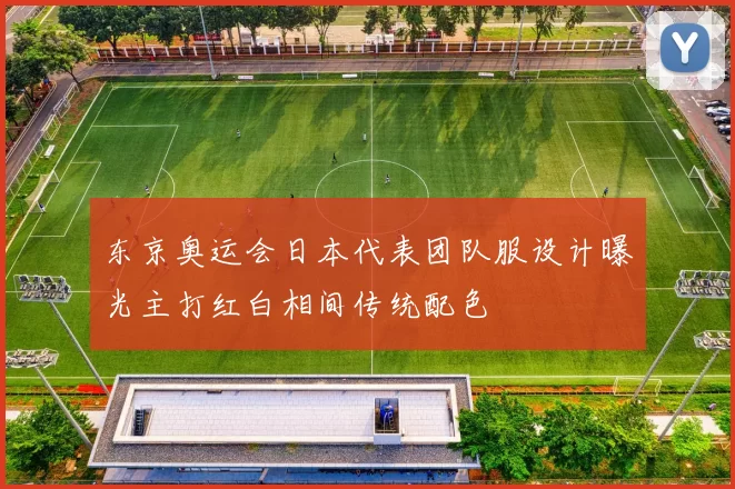 东京奥运会日本代表团队服设计曝光主打红白相间传统配色