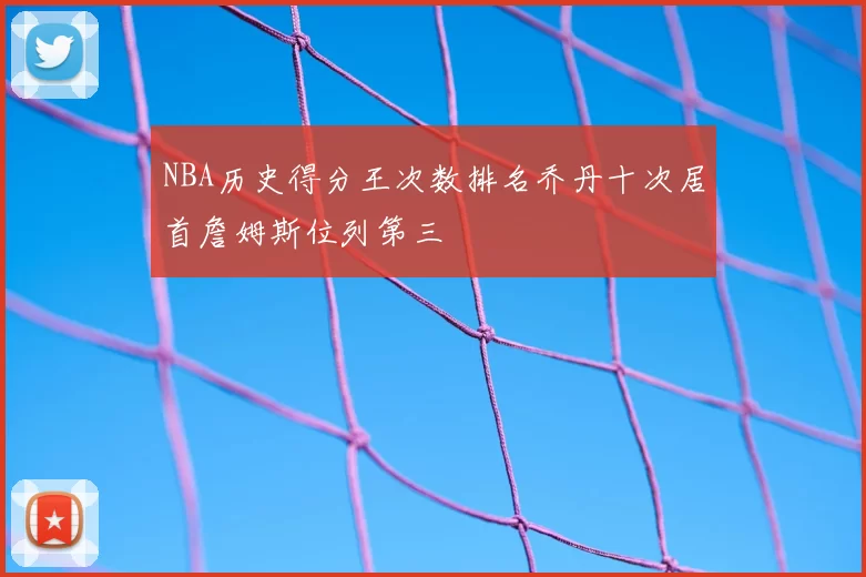 NBA历史得分王次数排名乔丹十次居首詹姆斯位列第三
