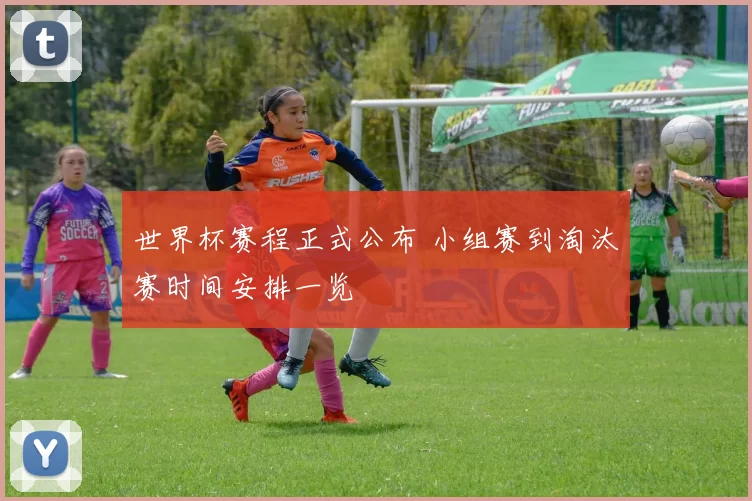 世界杯赛程正式公布 小组赛到淘汰赛时间安排一览
