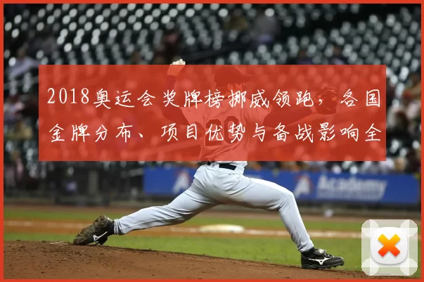 2018奥运会奖牌榜挪威领跑，各国金牌分布、项目优势与备战影响全景分析