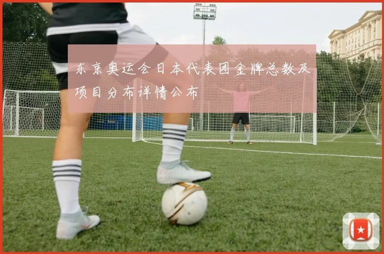 东京奥运会日本代表团金牌总数及项目分布详情公布