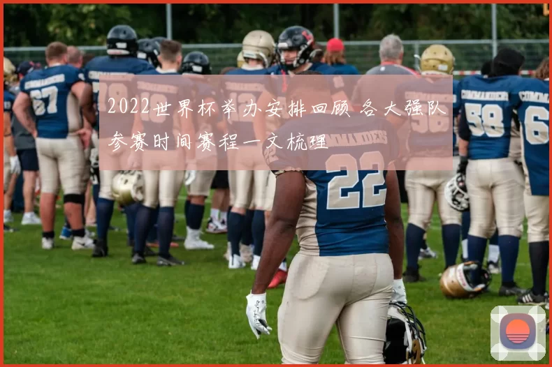 2022世界杯举办安排回顾 各大强队参赛时间赛程一文梳理