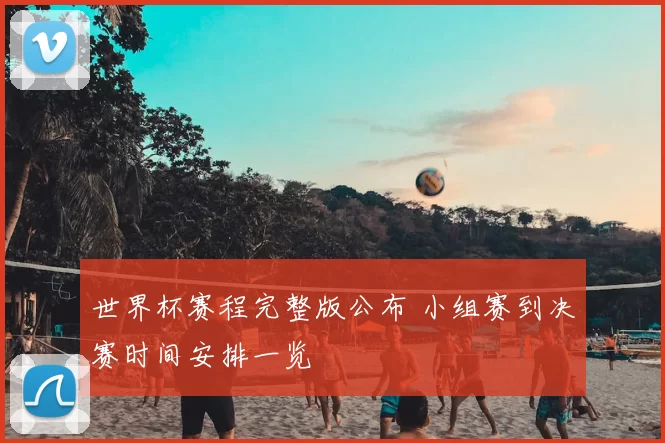 世界杯赛程完整版公布 小组赛到决赛时间安排一览