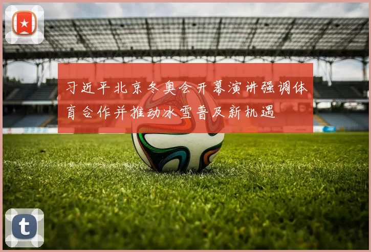 习近平北京冬奥会开幕演讲强调体育合作并推动冰雪普及新机遇