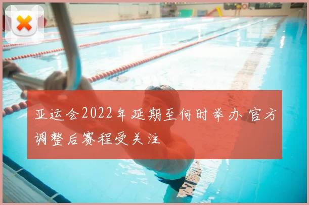 亚运会2022年延期至何时举办 官方调整后赛程受关注
