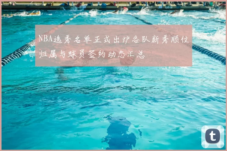 NBA选秀名单正式出炉各队新秀顺位归属与球员签约动态汇总