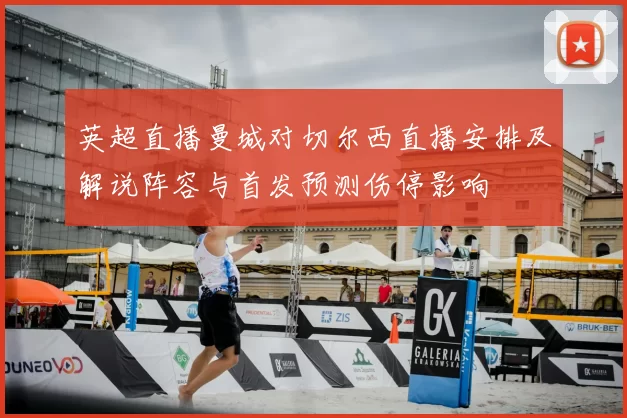 英超直播曼城对切尔西直播安排及解说阵容与首发预测伤停影响