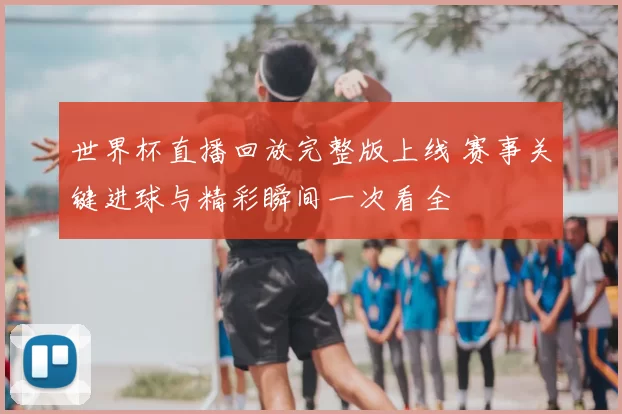 世界杯直播回放完整版上线 赛事关键进球与精彩瞬间一次看全