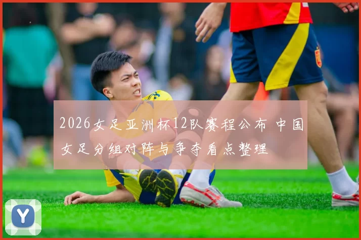 2026女足亚洲杯12队赛程公布 中国女足分组对阵与争夺看点整理