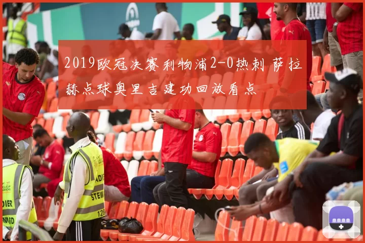 2019欧冠决赛利物浦2-0热刺 萨拉赫点球奥里吉建功回放看点