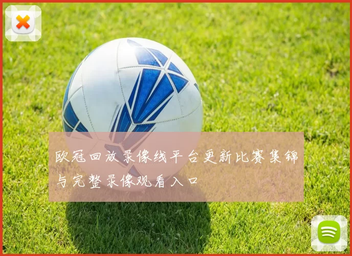 欧冠回放录像线平台更新比赛集锦与完整录像观看入口