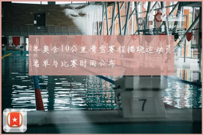 冬奥会10公里滑雪赛程揭晓运动员名单与比赛时间公布