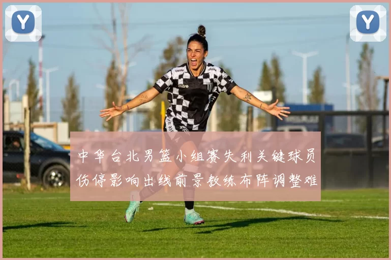 中华台北男篮小组赛失利关键球员伤停影响出线前景教练布阵调整难题