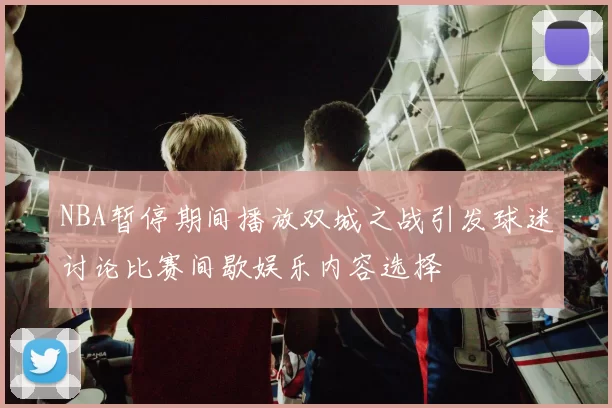 NBA暂停期间播放双城之战引发球迷讨论比赛间歇娱乐内容选择