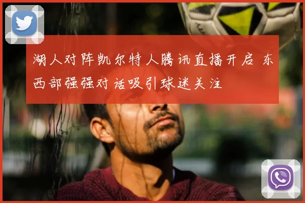 湖人对阵凯尔特人腾讯直播开启 东西部强强对话吸引球迷关注