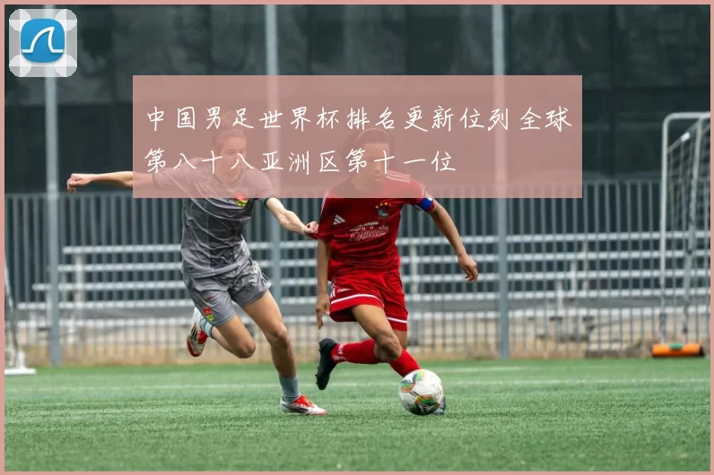 中国男足世界杯排名更新位列全球第八十八亚洲区第十一位