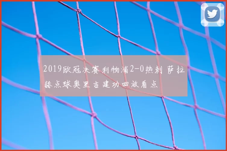 2019欧冠决赛利物浦2-0热刺 萨拉赫点球奥里吉建功回放看点