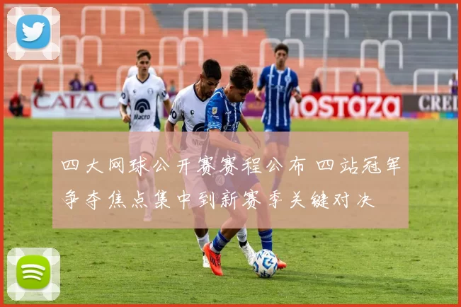 四大网球公开赛赛程公布 四站冠军争夺焦点集中到新赛季关键对决