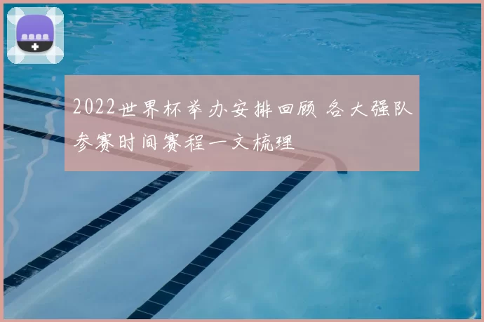 2022世界杯举办安排回顾 各大强队参赛时间赛程一文梳理