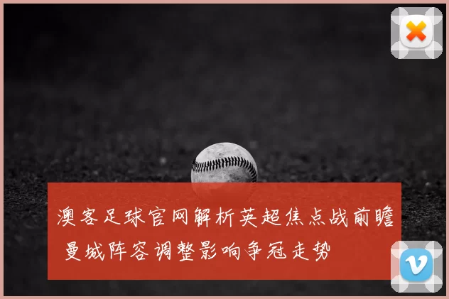 澳客足球官网解析英超焦点战前瞻 曼城阵容调整影响争冠走势