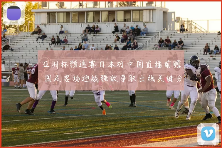 亚洲杯预选赛日本对中国直播前瞻 国足客场迎战强敌争取出线关键分