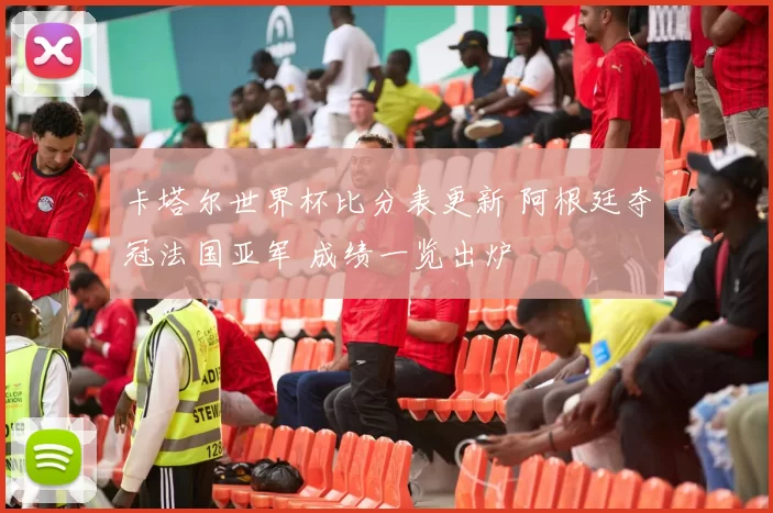 卡塔尔世界杯比分表更新 阿根廷夺冠法国亚军 成绩一览出炉