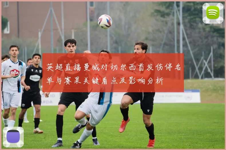 英超直播曼城对切尔西首发伤停名单与赛果关键看点及影响分析