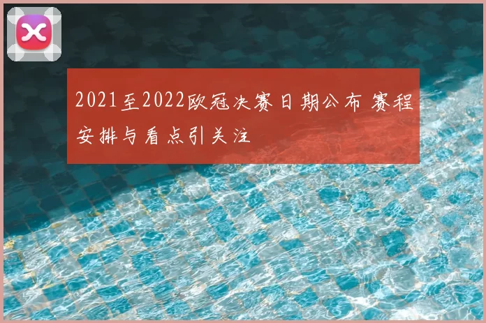 2021至2022欧冠决赛日期公布 赛程安排与看点引关注