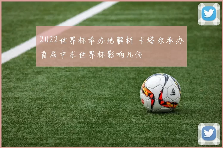 2022世界杯举办地解析 卡塔尔承办首届中东世界杯影响几何