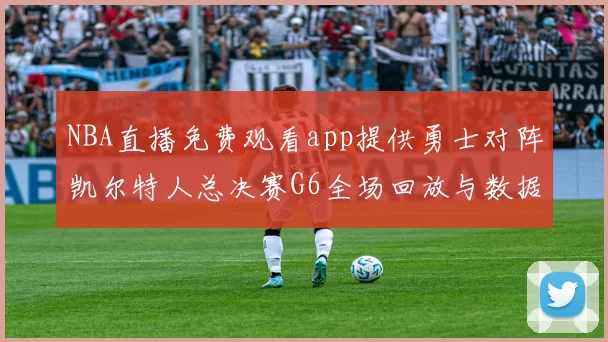 NBA直播免费观看app提供勇士对阵凯尔特人总决赛G6全场回放与数据统计