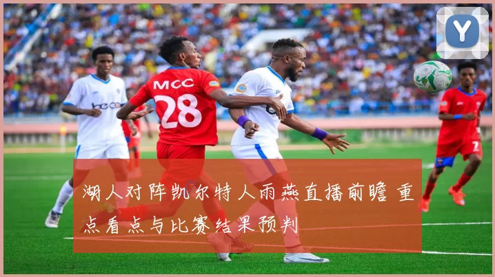 湖人对阵凯尔特人雨燕直播前瞻 重点看点与比赛结果预判