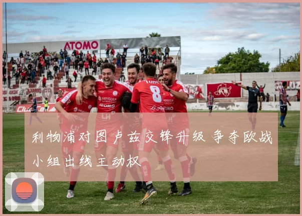 利物浦对图卢兹交锋升级 争夺欧战小组出线主动权