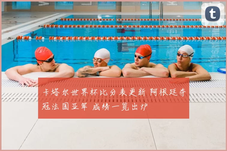 卡塔尔世界杯比分表更新 阿根廷夺冠法国亚军 成绩一览出炉