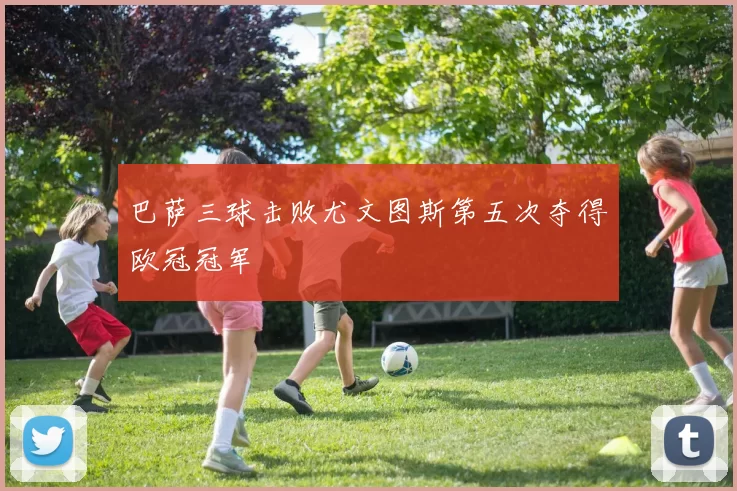 巴萨三球击败尤文图斯第五次夺得欧冠冠军