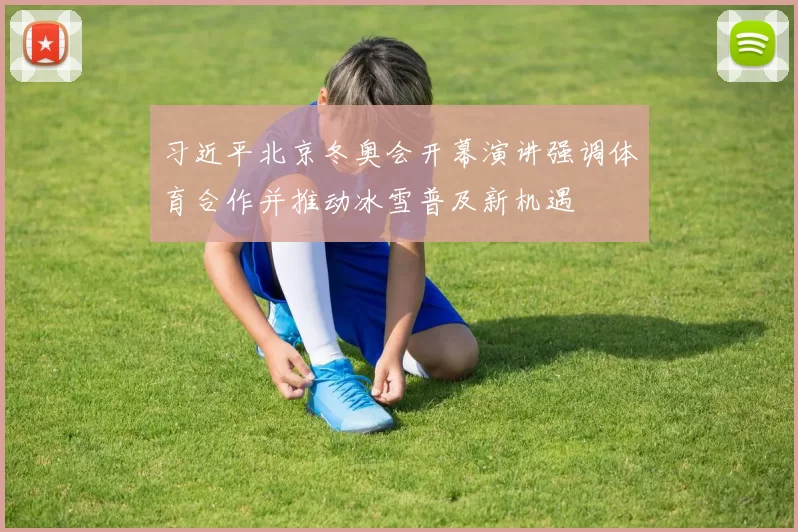 习近平北京冬奥会开幕演讲强调体育合作并推动冰雪普及新机遇