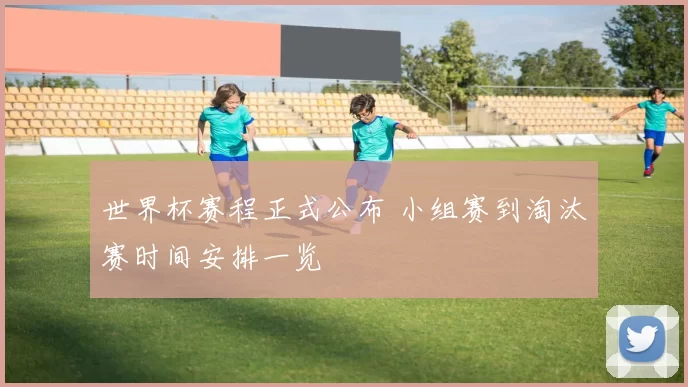 世界杯赛程正式公布 小组赛到淘汰赛时间安排一览