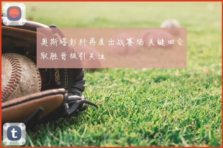 奥斯塔彭科再度出战赛场 关键回合取胜晋级引关注