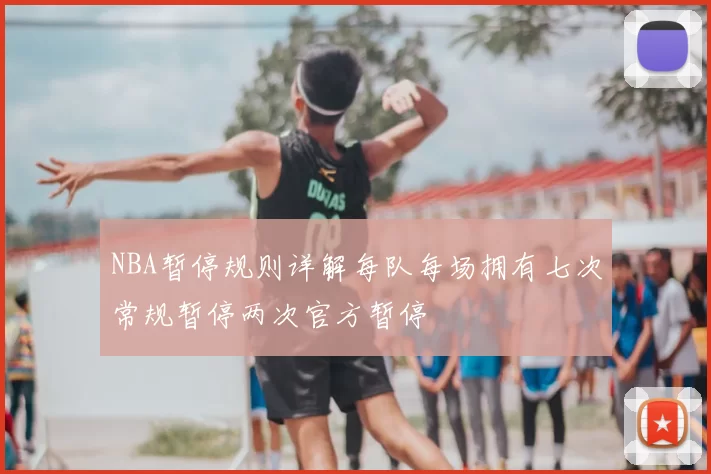 NBA暂停规则详解每队每场拥有七次常规暂停两次官方暂停