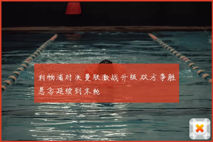 利物浦对决曼联激战升级 双方争胜悬念延续到末轮