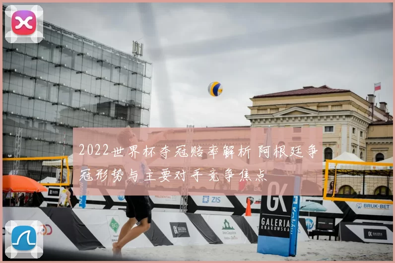 2022世界杯夺冠赔率解析 阿根廷争冠形势与主要对手竞争焦点