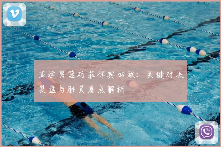 亚运男篮对菲律宾回放：关键对决复盘与胜负看点解析