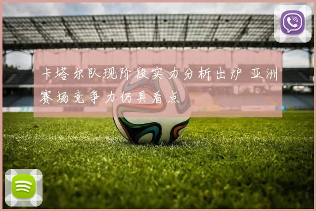 卡塔尔队现阶段实力分析出炉 亚洲赛场竞争力仍具看点