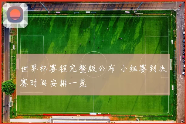 世界杯赛程完整版公布 小组赛到决赛时间安排一览