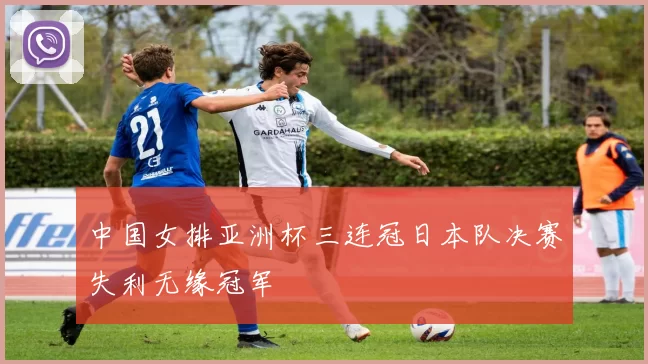 中国女排亚洲杯三连冠日本队决赛失利无缘冠军