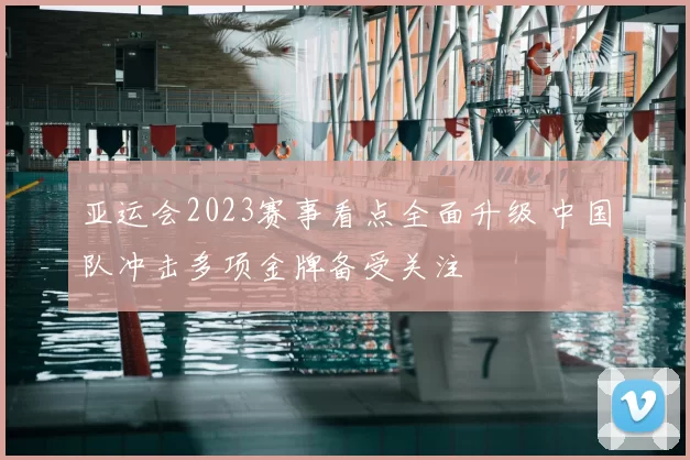 亚运会2023赛事看点全面升级 中国队冲击多项金牌备受关注